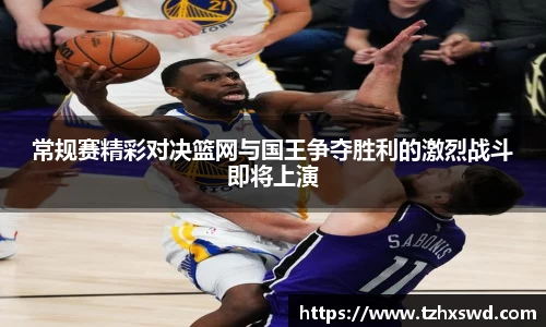 常规赛精彩对决篮网与国王争夺胜利的激烈战斗即将上演