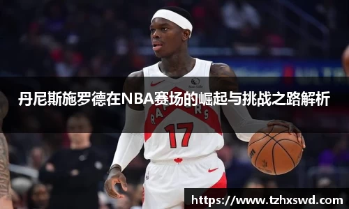 丹尼斯施罗德在NBA赛场的崛起与挑战之路解析