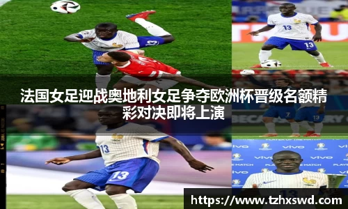 法国女足迎战奥地利女足争夺欧洲杯晋级名额精彩对决即将上演