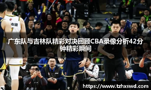 广东队与吉林队精彩对决回顾CBA录像分析42分钟精彩瞬间
