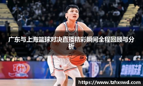 广东与上海篮球对决直播精彩瞬间全程回顾与分析