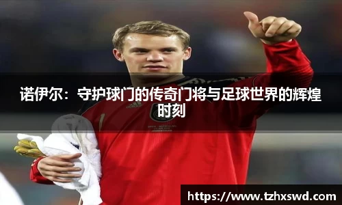 诺伊尔：守护球门的传奇门将与足球世界的辉煌时刻