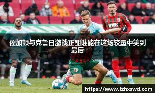 佐加顿与克鲁日激战正酣谁能在这场较量中笑到最后