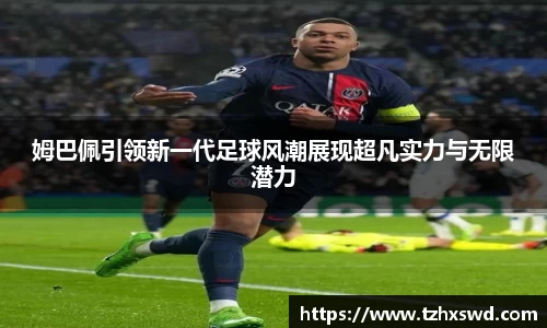 姆巴佩引领新一代足球风潮展现超凡实力与无限潜力
