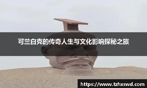 可兰白克的传奇人生与文化影响探秘之旅