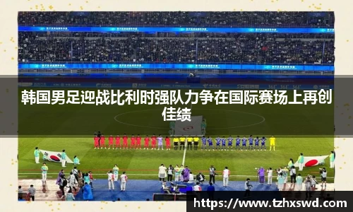 韩国男足迎战比利时强队力争在国际赛场上再创佳绩