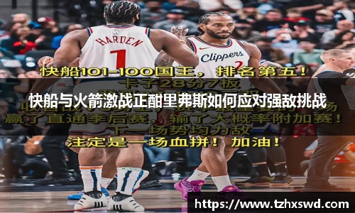 快船与火箭激战正酣里弗斯如何应对强敌挑战