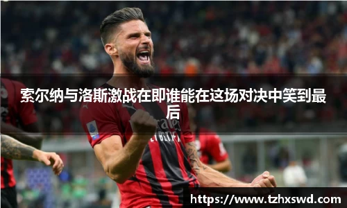 索尔纳与洛斯激战在即谁能在这场对决中笑到最后