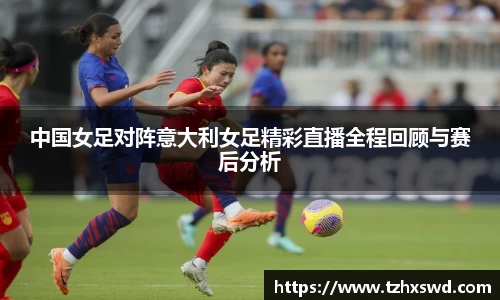 中国女足对阵意大利女足精彩直播全程回顾与赛后分析