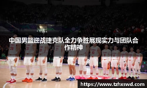 中国男篮迎战捷克队全力争胜展现实力与团队合作精神