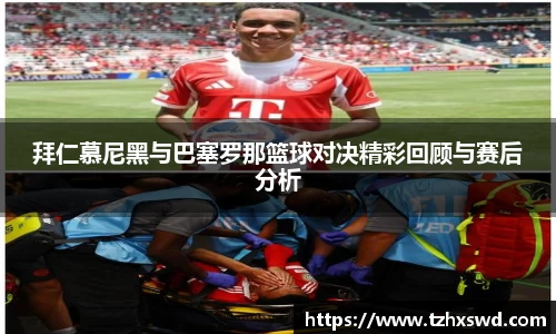 拜仁慕尼黑与巴塞罗那篮球对决精彩回顾与赛后分析