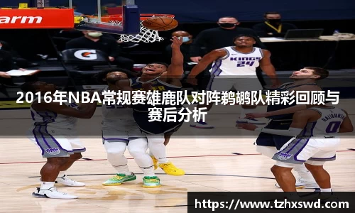 2016年NBA常规赛雄鹿队对阵鹈鹕队精彩回顾与赛后分析