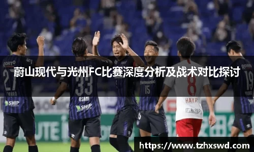 蔚山现代与光州FC比赛深度分析及战术对比探讨