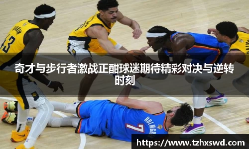 奇才与步行者激战正酣球迷期待精彩对决与逆转时刻