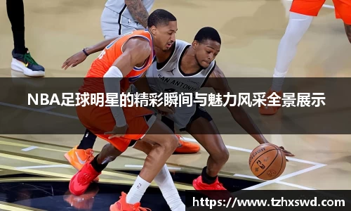 NBA足球明星的精彩瞬间与魅力风采全景展示